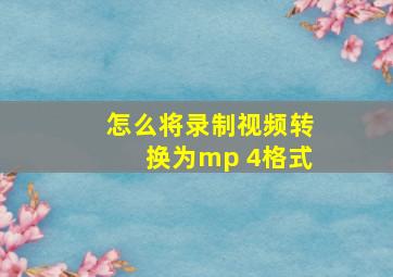 怎么将录制视频转换为mp 4格式